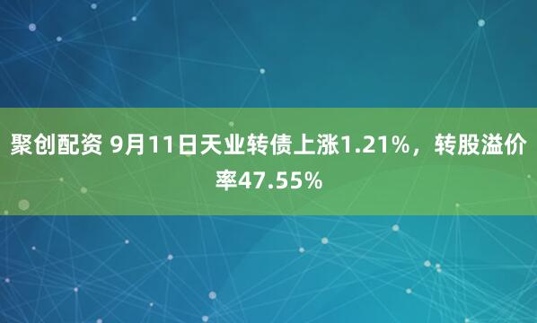 聚创配资 9月11日天业转债上涨1.21%，转股溢价率47.55%