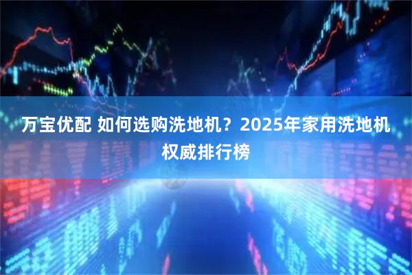 万宝优配 如何选购洗地机？2025年家用洗地机权威排行榜