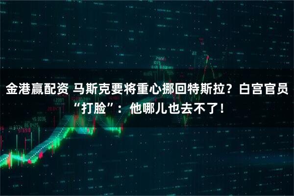 金港赢配资 马斯克要将重心挪回特斯拉？白宫官员“打脸”：他哪儿也去不了！