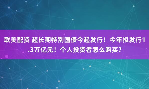 联美配资 超长期特别国债今起发行！今年拟发行1.3万亿元！个人投资者怎么购买？