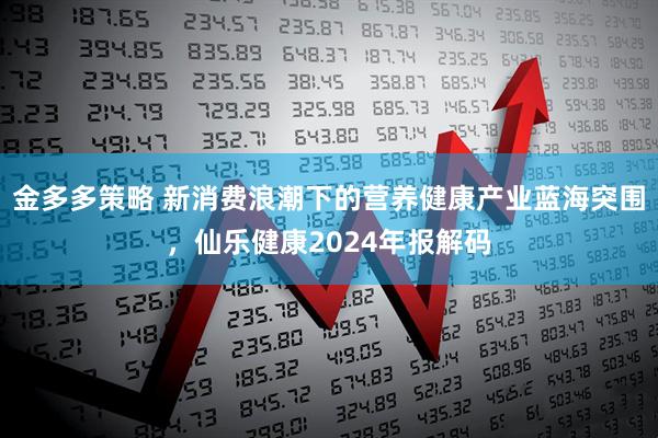 金多多策略 新消费浪潮下的营养健康产业蓝海突围，仙乐健康2024年报解码