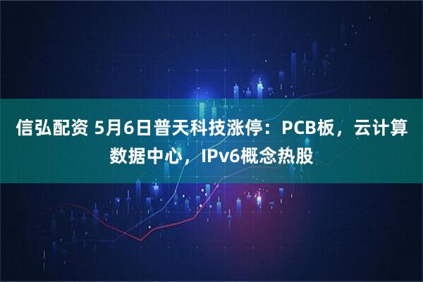 信弘配资 5月6日普天科技涨停：PCB板，云计算数据中心，IPv6概念热股