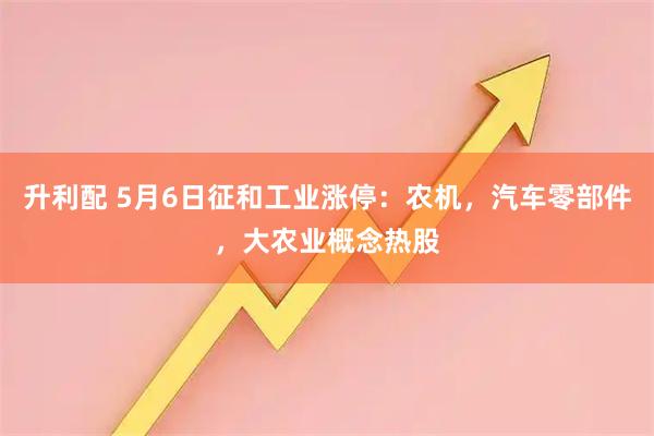 升利配 5月6日征和工业涨停：农机，汽车零部件，大农业概念热股