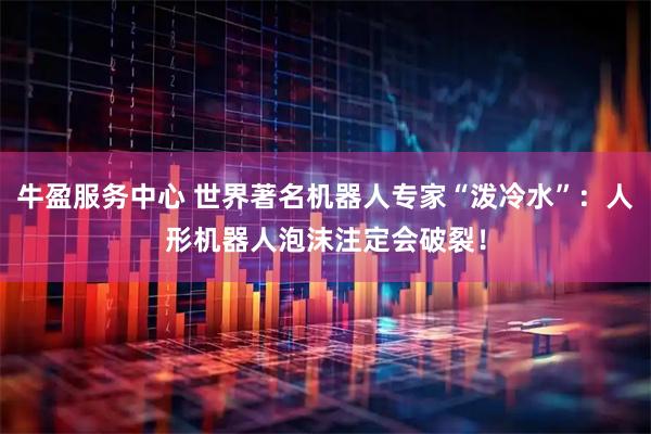 牛盈服务中心 世界著名机器人专家“泼冷水”：人形机器人泡沫注定会破裂！