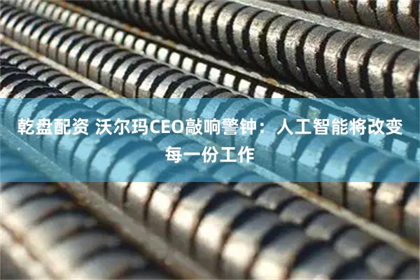 乾盘配资 沃尔玛CEO敲响警钟：人工智能将改变每一份工作