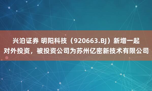 兴泊证券 明阳科技（920663.BJ）新增一起对外投资，被投资公司为苏州亿密新技术有限公司
