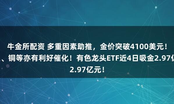 牛金所配资 多重因素助推，金价突破4100美元！稀土、铜等亦有利好催化！有色龙头ETF近4日吸金2.97亿元！