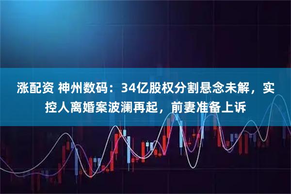 涨配资 神州数码：34亿股权分割悬念未解，实控人离婚案波澜再起，前妻准备上诉