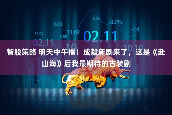 智股策略 明天中午播！成毅新剧来了，这是《赴山海》后我最期待的古装剧