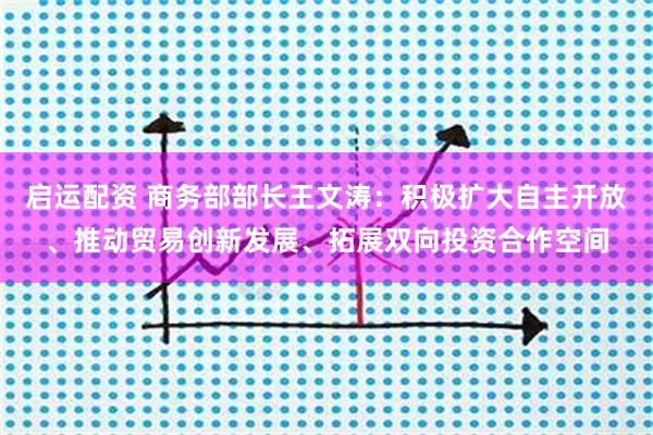 启运配资 商务部部长王文涛：积极扩大自主开放、推动贸易创新发展、拓展双向投资合作空间