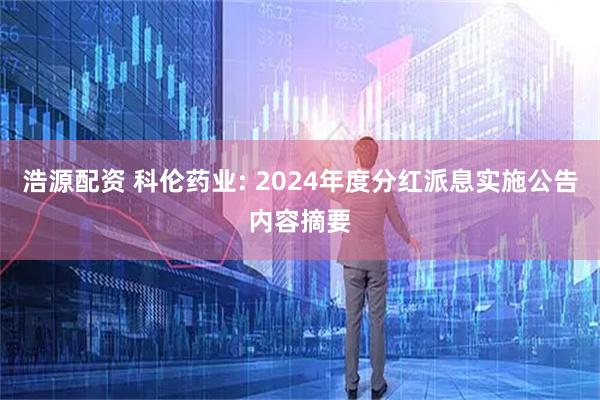 浩源配资 科伦药业: 2024年度分红派息实施公告内容摘要