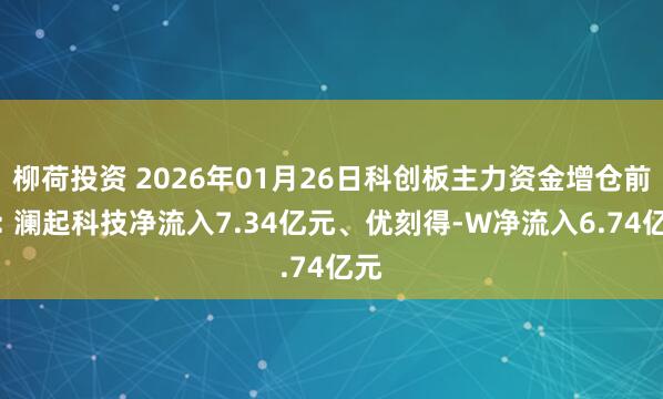 柳荷投资 2026年01月26日科创板主力资金增仓前十: 澜起科技净流入7.34亿元、优刻得-W净流入6.74亿元