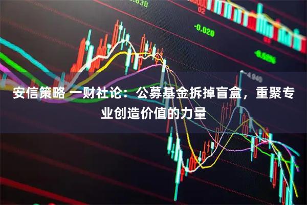 安信策略 一财社论：公募基金拆掉盲盒，重聚专业创造价值的力量