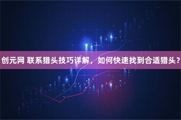 创元网 联系猎头技巧详解，如何快速找到合适猎头？